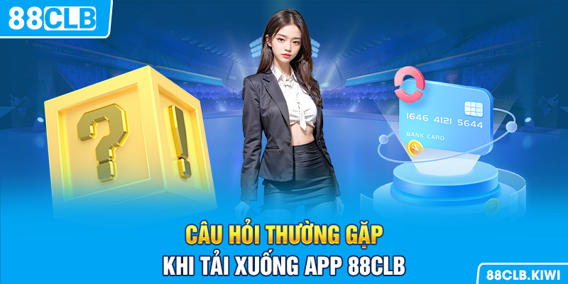 Câu hỏi thường gặp khi tải xuống app 88CLB